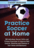 Practice Soccer at Home: 100 Individual Soccer Drills and Fitness Exercises to Improve Ball Control, Shooting and Stamina in Your Home and Backyard