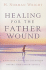Healing for the Father Wound: a Trusted Christian Counselor Offers Time-Tested Advice