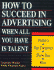How to Succeed in Advertising When All You Have is Talent: Today's Top Creatives Show You How