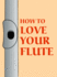 How to Love Your Flute: a Guide to Flutes and Flute Playing, Or How to Play the Flute, Choose One, and Care for It, Plus Flute History, Flute Science, Folk Flutes, and More