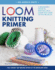 Loom Knitting Primer (Second Edition): a Beginner's Guide to Knitting on a Loom With Over 35 Fun Projects (No-Needle Knits)