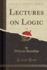 Lectures on Logic, Vol 1 Classic Reprint
