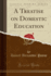 A Treatise on Domestic Education Classic Reprint