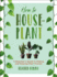 How to Houseplant: a Beginners Guide to Making and Keeping Plant Friends