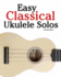 Easy Classical Ukulele Solos: Featuring Music of Bach, Mozart, Beethoven, Vivaldi and Other Composers. in Standard Notation and Tab