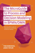 The Microguide to Process and Decision Modeling in Bpmn/Dmn: Building More Effective Processes By Integrating Process Modeling With Decision Modeling