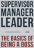 Supervisor, Manager, Leader; The Basics of Being a Boss: A common sense approach to the critical skills that most organizations fail to teach their people