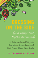 Dressing on the Side (and Other Diet Myths Debunked): 11 Science-Based Ways to Eat More, Stress Less, and Feel Great About Your Body (2019)