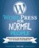 WordPress For Normal People: Complete Step-By-Step And Visual Instructions To Get The Beginner Up And Running Fast