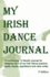 My Irish Dance Journal: the Continuous 12 Month Approach to Keeping Track of My Irish Dance Practice, Goals, Results, Aspirations and Lots of Other Stuff