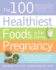 The 100 Healthiest Foods to Eat During Pregnancy: the Surprising, Unbiased Truth About Foods You Should Eat During Pregnancy to Ensure a Healthy Baby