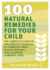 100 Natural Remedies for Your Child: the Complete Guide to Safe, Effective Treatments for Childhood's Most Common Ailments, From Allergies to Weight Loss