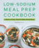 Low-Sodium Meal Prep Cookbook: 6 Weeks of Easy, Flavorful Make-Ahead Meals