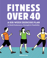 fitness over 40 a six week exercise plan to build endurance strength and fl