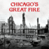 Chicagos Great Fire: the Destruction and Resurrection of an Iconic American City