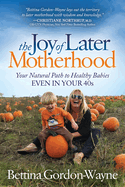 joy of later motherhood your natural path to healthy babies even in your 40