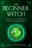 The Beginner Witch: a Traditional and Contemporary Guide to Spells and Magical Techniques for Witches in the Modern World