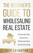 beginners guide to wholesaling real estate a step by step system for wholes