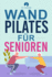 Wand-Pilates fr Senioren: Einfache bungen fr zu Hause, die Flexibilitt, Beweglichkeit, Haltung und Gleichgewicht verbessern und gleichzeitig eine gesunde Bewegung frdern