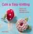 Cute and Easy Knitting: Learn to Knit With Over 35 Adorable Projects