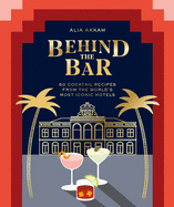 behind the bar 50 cocktail recipes from the worlds most iconic hotels