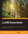 Llvm Essentials: Become Familiar With the Llvm Infrastructure and Start Using Llvm Libraries to Design a Compiler