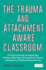 The Trauma and Attachmentaware Classroom a Practical Guide to Supporting Children Who Have Encountered Trauma and Adverse Childhood Experiences