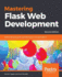 Mastering Flask Web Development: Build Enterprise-Grade, Scalable Python Web Applications, 2nd Edition