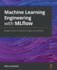 Machine Learning Engineering With Mlflow: Manage the End-to-End Machine Learning Life Cycle With Mlflow