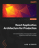 React Application Architecture for Production: Learn Best Practices and Expert Tips to Deliver Enterprise-Ready React Web Apps