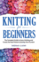 Knitting for Beginners: the Complete Guide to Learn Knitting and Create the Best Patterns Quickly From Scratch