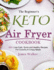 The Beginner's Keto Air Fryer Cookbook: 200+ Low-Carb, Quick and Healthy Recipes for Crunchy & Crispy Meals