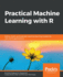 Practical Machine Learning with R: Define, build, and evaluate machine learning models for real-world applications