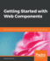 Getting Started With Web Components: Build Modular and Reusable Components Using Html, Css and Javascript