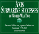 Axis Submarine Successes of World War Two: German, Italian, and Japanese Submarine Successes, 1939-1945