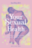 Your Sexual Health: a Guide to Understanding, Loving and Caring for Your Body