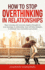 How to Stop Overthinking in Relationships: Stop Worrying and Overcome Negative Thoughts in Your Marriage Or Relationship. Easy Self-Help Strategies to Eliminate Fear, Insecurities and Anxiety