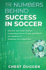 The Numbers Behind Success in Soccer Discover How Some Modern Professional Soccer Teams and Players Use Analytics to Dominate the Competition