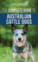 The Complete Guide to Australian Cattle Dogs: Finding, Training, Feeding, Exercising and Keeping Your Acd Active, Stimulated, and Happy