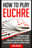 How to Play Euchre: A Beginner's Guide to Learning the Euchre Card Game Instructions, Scoring & Strategies to Win at Playing Euchre