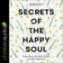 Secrets of the Happy Soul: Experience the Deep Delight You Were Made for