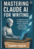 Mastering Claude AI for Writing: A Complete Guide to Writing Books Faster, Smarter, and Better with Artificial Intelligence
