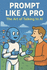 Prompt Like a Pro - The Art of Talking to AI: Unlock the Secrets of Powerful Prompts and Creative Conversations