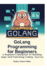 Golang Programming for Beginners: A Beginner's Blueprint to Building Apps and Unlocking Coding Success