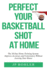 Perfect Your Basketball Shot At Home: The 30-Day Home Training System: Improve Accuracy and Consistency Without Leaving Your House