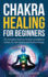 Chakra Healing For Beginners: The Complete Guide to Awaken and Balance Chakras for Self Healing and Positive Energy: (Spiritual Enlightenment, Healing Power, Chakra Meditation, Chakras Yoga)