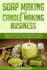 Soap Making and Candle Making Business: The Ultimate Guide Book For Beginners To Learn Homemade Soap And Candle Making. Get Hipped On The Ideas Of Turning Your Hobby Into Business