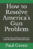 How to Resolve America's Gun Problem: A 5 Step Plan with the potential to save thousands of lives each year