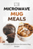 Microwave Mug Meals: 100 Quick and Delicious Microwave Mug Recipes