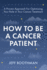 How To Be A Cancer Patient: A Proven approach for Optimizing Your Role in Your Cancer Treatment